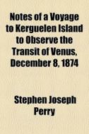 Notes Of A Voyage To Kerguelen Island To Observe The Transit Of Venus, December 8, 1874 di Stephen Joseph Perry edito da General Books Llc