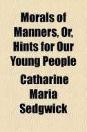 Morals Of Manners, Or, Hints For Our Young People di Catharine Maria Sedgwick edito da General Books Llc