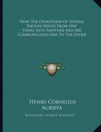 How the Operations of Several Virtues Passed from One Thing Into Another and Are Communicated One to the Other di Henry Cornelius Agrippa edito da Kessinger Publishing