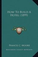 How to Build a Hotel (1899) di Francis C. Moore edito da Kessinger Publishing