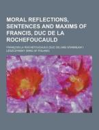 Moral Reflections, Sentences And Maxims Of Francis, Duc De La Rochefoucauld di Francois La Rochefoucauld edito da Theclassics.us