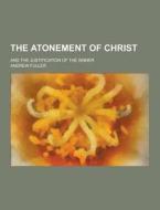 The Atonement Of Christ; And The Justification Of The Sinner di Andrew Fuller edito da Theclassics.us