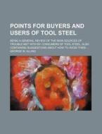 Points for Buyers and Users of Tool Steel; Being a General Review of the Main Sources of Trouble Met with by Consumers of Tool Steel, Also Containing di George W. Alling edito da Rarebooksclub.com
