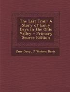 Last Trail: A Story of Early Days in the Ohio Valley di Zane Grey, J. Watson Davis edito da Nabu Press
