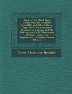 Book of the Black Bass: Comprising Its Complete Scientific and Life History, Together with a Practical Treatise on Angling and Fly Fishing and di James Alexander Henshall edito da Nabu Press