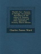 World's Fair: Jamaica at Chicago. an Account Descriptive of the Colony of Jamaica, with Historical and Other Appendices - Primary So di Charles James Ward edito da Nabu Press