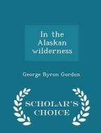 In The Alaskan Wilderness - Scholar's Choice Edition di George Byron Gordon edito da Scholar's Choice