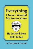 Everything I Never Wanted My Son To Know He Learned From Bill Clinton di Theodore B Conrath edito da Xlibris Corporation