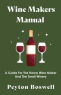 Wine Makers Manual - A Guide For The Home Wine Maker And The Small Winery di Peyton Boswell edito da Hanlins Press