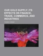 Our Gold Supply; Its Effects on Finance, Trade, Commerce, and Industries di Thomas Cornish edito da Rarebooksclub.com