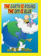 The Earth Is Round the Sky Is Blue di R. B. Kelley edito da Archway Publishing