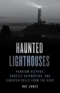 Haunted Lighthouses: Phantom Keepers, Ghostly Shipwrecks, and Sinister Calls from the Deep di Ray Jones edito da GLOBE PEQUOT PR