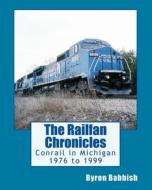 The Railfan Chronicles, Conrail in Michigan, 1976 to 1999: Including Trips to Toledo and Canada di Byron Babbish edito da Createspace