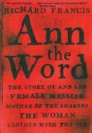 Ann the Word: The Story of Ann Lee, Female Messiah, Mother of the Shakers, the Woman Clothed with the Sun di Richard Francis edito da ARCADE PUB