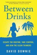 Between Drinks: Escape the Routine, Take Control, and Join the Clear Thinkers di David Downie edito da Blue Peg Publishing