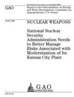 Nuclear Weapons: National Nuclear Security Administration Needs to Better Manage Risks Associated with Modernization of Its Kansas City di United States Government Account Office edito da Createspace Independent Publishing Platform