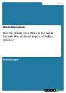 Was The Victory Over Hitler In The Great Patriotic War Achieved Inspite Of Stalins Policies ? di Maximilian Spinner edito da Grin Publishing