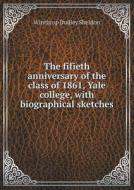 The Fifieth Anniversary Of The Class Of 1861, Yale College, With Biographical Sketches di Winthrop Dudley Sheldon edito da Book On Demand Ltd.