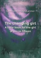 The Changing Girl A Little Book For The Girl Of Ten To Fifteen di Caroline Wormeley Latimer edito da Book On Demand Ltd.