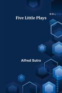 Five Little Plays di Alfred Sutro edito da Alpha Editions