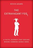 The Extravagant Fool: A Faith Journey That Begins Where Common Sense Ends di Kevin Adams edito da ZONDERVAN