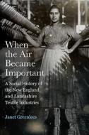 When the Air Became Important: A Social History of the New England and Lancashire Textile Industries di Janet Greenlees edito da RUTGERS UNIV PR