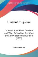 Glutton or Epicure: Nature's Food Filter, or When and What to Swallow and What Sense? or Economic Nutrition (1899) di Horace Fletcher edito da Kessinger Publishing