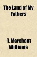 The Land Of My Fathers di T. Marchant Williams edito da Rarebooksclub.com