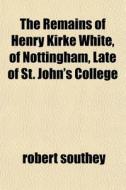 The Remains Of Henry Kirke White, Of Not di Robert Southey edito da General Books