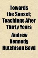Towards The Sunset; Teachings After Thir di Andrew Kennedy Hutchinson Boyd edito da General Books