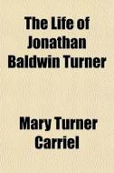 The Life Of Jonathan Baldwin Turner di Mary Turner Carriel edito da General Books