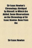Sir Isaac Newton's Chronology; Abridged By Himself. To Which Are Added, Some Observations On The Chronology Of Sir Isaac Newton. Done From The di Isaac Newton edito da General Books Llc