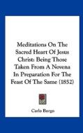 Meditations on the Sacred Heart of Jesus Christ: Being Those Taken from a Novena in Preparation for the Feast of the Same (1852) di Carlo Borgo edito da Kessinger Publishing