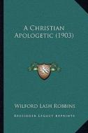 A Christian Apologetic (1903) a Christian Apologetic (1903) di Wilford Lash Robbins edito da Kessinger Publishing