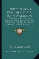 Three Sermons Preached by Mr. John Wilkinson: The First at the Friends' Meeting House, Liverpool, and the Other Two at the Friends' Meeting House, Man di John Wilkinson edito da Kessinger Publishing
