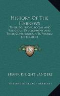 History of the Hebrews: Their Political, Social and Religious Development and Their Contribution to World Betterment di Frank Knight Sanders edito da Kessinger Publishing