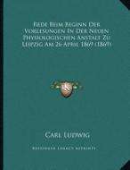 Rede Beim Beginn Der Vorlesungen in Der Neuen Physiologischen Anstalt Zu Leipzig Am 26 April 1869 (1869) di Carl Ludwig edito da Kessinger Publishing