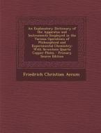 An  Explanatory Dictionary of the Apparatus and Instruments Employed in the Various Operations of Philosophical and Experimental Chemistry: With Seven di Friedrich Christian Accum edito da Nabu Press