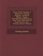 Power Plant Testing: A Manual of Testing Engines, Turbines, Boilers, Pumps, Refrigerating Machinery, Fans, Fuels, Materials of Construction di Anonymous edito da Nabu Press