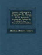 Lessons in Elementary Physiology: By Thomas H. Huxley ... Ed. for the Use of American Schools and Colleges by Frederic S. Lee ... - Primary Source EDI di Thomas Henry Huxley edito da Nabu Press