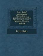 Fritz Bahr's Commercial Floriculture; A Practical Manual for the Retail Grower - Primary Source Edition di Fritz Bahr edito da Nabu Press