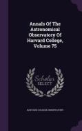 Annals Of The Astronomical Observatory Of Harvard College, Volume 75 di Harvard College Observatory edito da Palala Press