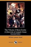 The Tribune of Nova Scotia: A Chronicle of Joseph Howe (Illustrated Edition) (Dodo Press) di William Lawson Grant edito da Dodo Press