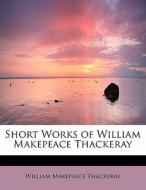 Short Works Of William Makepeace Thackeray di William Makepeace Thackeray edito da Bibliolife