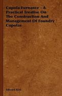 Cupola Furnance - A Practical Treatise On The Construction And Management Of Foundry Cupolas di Edward Kirk edito da Blunt Press