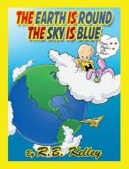 The Earth Is Round the Sky Is Blue di R. B. Kelley edito da Archway Publishing