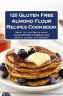 120 Gluten Free Almond Flour Recipes Cookbook: Great Gluten Free Almond Flour Recipes for Breakfast, Snacks, Dinner, and Dessert di Alison Thompson edito da Createspace