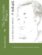 The Face Under Wings 6: A Midrash Novel on Genesis-Exodus di Eun Suk Cho edito da Createspace