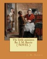 The Little Minister. by: J. M. Barrie ( Novel ) di James Matthew Barrie edito da Createspace Independent Publishing Platform