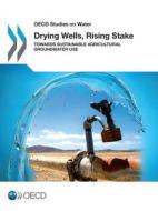 Drying Wells, Rising Stakes - Towards Sustainable Agricultural Groundwater Use di Oecd edito da OECD